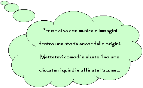 Fumetto 4: Per me si va con musica e immagini
dentro una storia ancor dalle origini.
Mettetevi comodi e alzate il volume
cliccatemi quindi e affinate l'acume...
